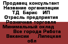 Продавец-консультант › Название организации ­ ТД "Барис", ИП › Отрасль предприятия ­ Розничная торговля › Минимальный оклад ­ 15 000 - Все города Работа » Вакансии   . Липецкая обл.